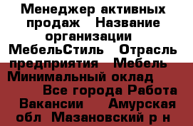 Менеджер активных продаж › Название организации ­ МебельСтиль › Отрасль предприятия ­ Мебель › Минимальный оклад ­ 100 000 - Все города Работа » Вакансии   . Амурская обл.,Мазановский р-н